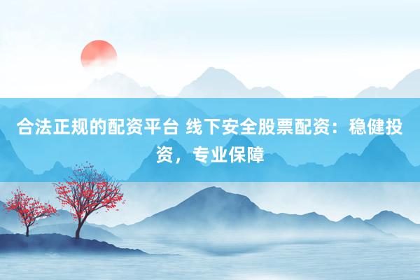 合法正规的配资平台 线下安全股票配资：稳健投资，专业保障