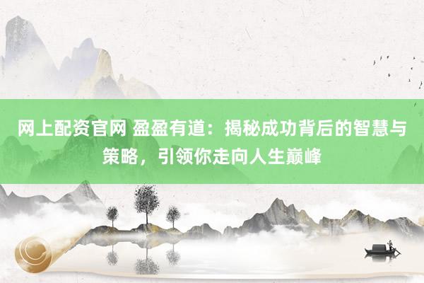 网上配资官网 盈盈有道：揭秘成功背后的智慧与策略，引领你走向人生巅峰