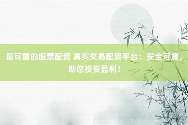最可靠的股票配资 真实交易配资平台：安全可靠，助您投资盈利！