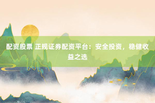 配资股票 正规证券配资平台：安全投资，稳健收益之选