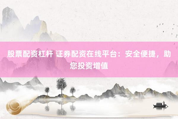 股票配资杠杆 证券配资在线平台：安全便捷，助您投资增值