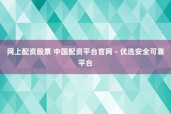 网上配资股票 中国配资平台官网 - 优选安全可靠平台
