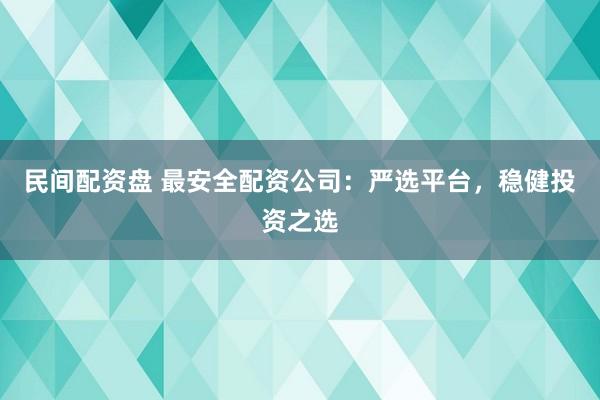 民间配资盘 最安全配资公司：严选平台，稳健投资之选
