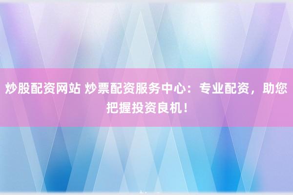 炒股配资网站 炒票配资服务中心：专业配资，助您把握投资良机！