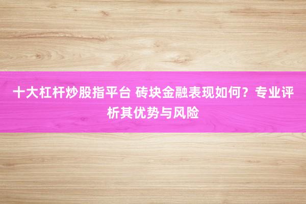 十大杠杆炒股指平台 砖块金融表现如何？专业评析其优势与风险