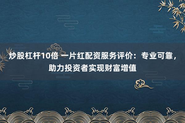 炒股杠杆10倍 一片红配资服务评价：专业可靠，助力投资者实现财富增值