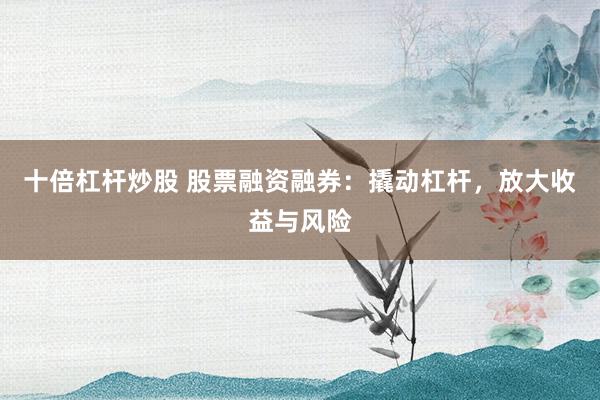 十倍杠杆炒股 股票融资融券：撬动杠杆，放大收益与风险