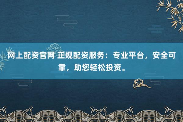 网上配资官网 正规配资服务：专业平台，安全可靠，助您轻松投资。