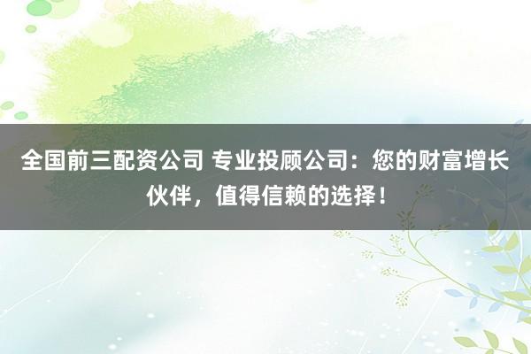 全国前三配资公司 专业投顾公司：您的财富增长伙伴，值得信赖的选择！