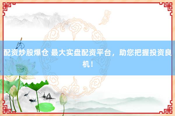 配资炒股爆仓 最大实盘配资平台，助您把握投资良机！