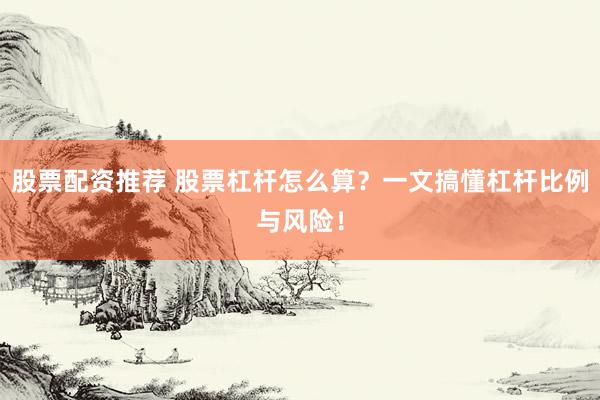 股票配资推荐 股票杠杆怎么算？一文搞懂杠杆比例与风险！
