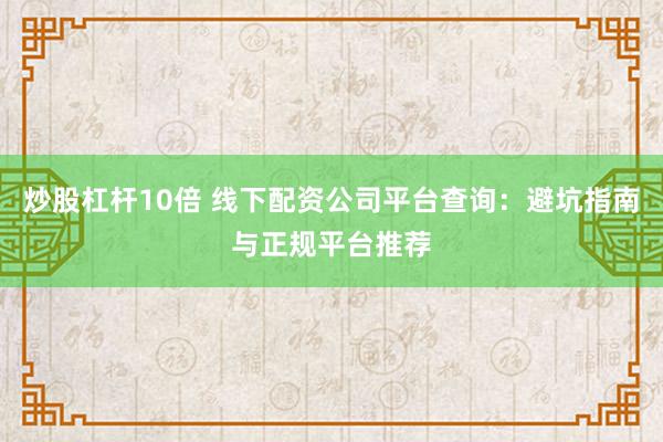 炒股杠杆10倍 线下配资公司平台查询：避坑指南与正规平台推荐
