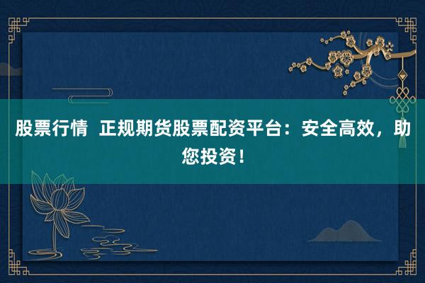 股票行情  正规期货股票配资平台：安全高效，助您投资！