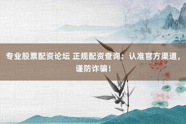 专业股票配资论坛 正规配资查询：认准官方渠道，谨防诈骗！