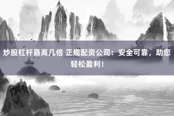 炒股杠杆最高几倍 正规配资公司：安全可靠，助您轻松盈利！
