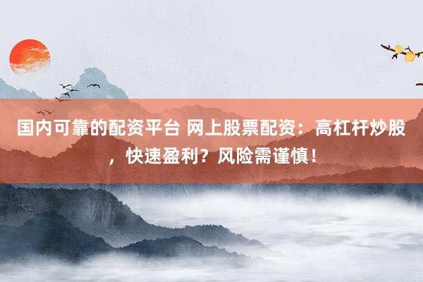 国内可靠的配资平台 网上股票配资：高杠杆炒股，快速盈利？风险需谨慎！