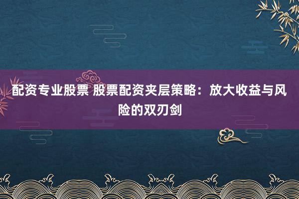 配资专业股票 股票配资夹层策略：放大收益与风险的双刃剑