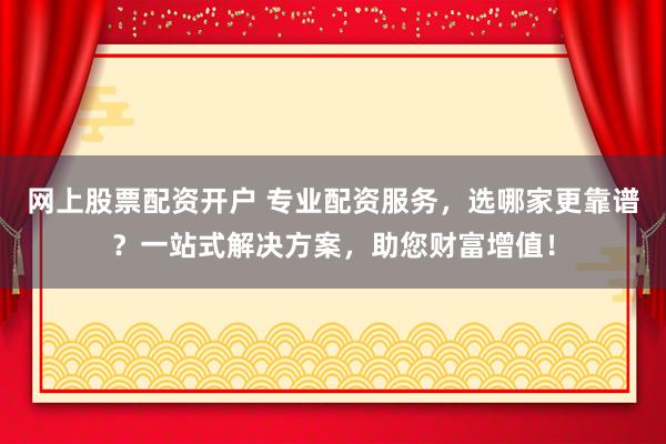 网上股票配资开户 专业配资服务，选哪家更靠谱？一站式解决方案，助您财富增值！