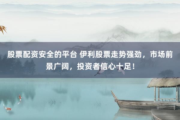 股票配资安全的平台 伊利股票走势强劲，市场前景广阔，投资者信心十足！