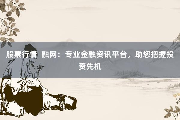 股票行情  融网：专业金融资讯平台，助您把握投资先机