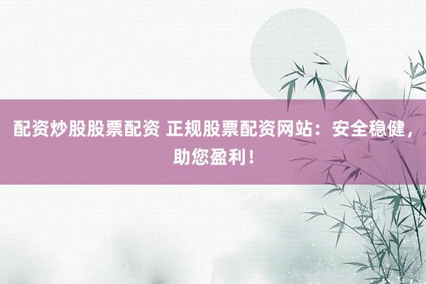 配资炒股股票配资 正规股票配资网站：安全稳健，助您盈利！
