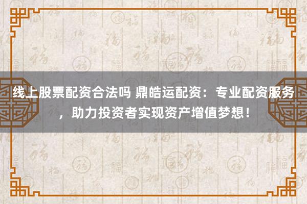 线上股票配资合法吗 鼎皓运配资：专业配资服务，助力投资者实现资产增值梦想！