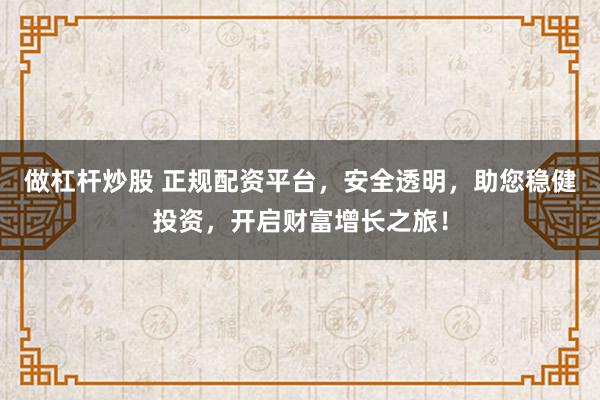 做杠杆炒股 正规配资平台，安全透明，助您稳健投资，开启财富增长之旅！