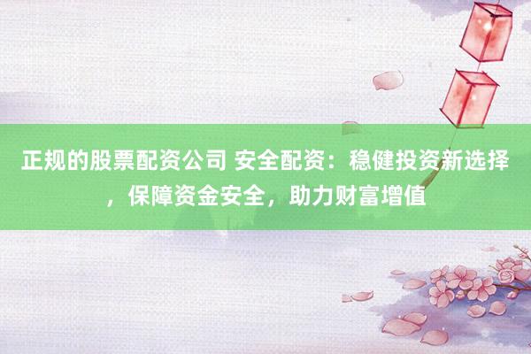 正规的股票配资公司 安全配资：稳健投资新选择，保障资金安全，助力财富增值