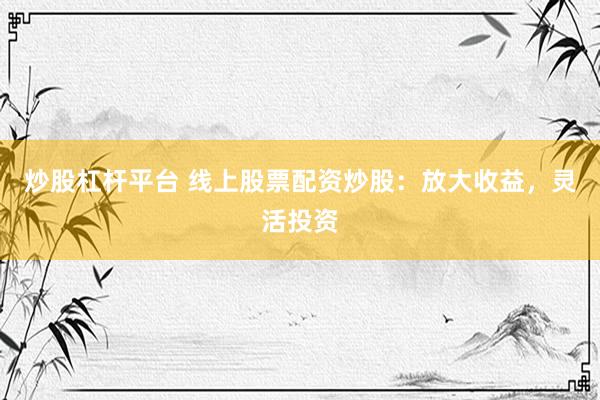 炒股杠杆平台 线上股票配资炒股：放大收益，灵活投资