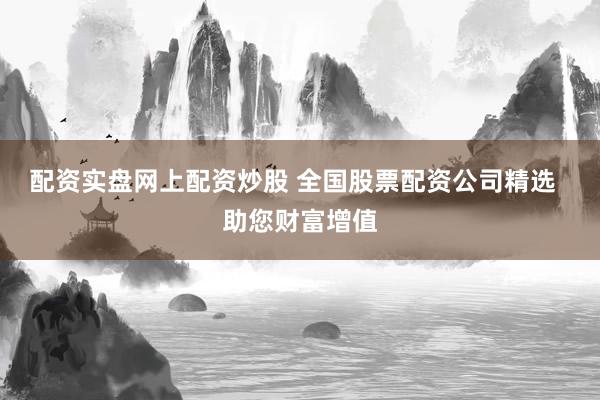 配资实盘网上配资炒股 全国股票配资公司精选  助您财富增值