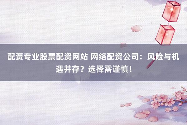 配资专业股票配资网站 网络配资公司：风险与机遇并存？选择需谨慎！