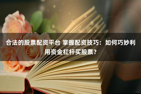 合法的股票配资平台 掌握配资技巧：如何巧妙利用资金杠杆买股票？