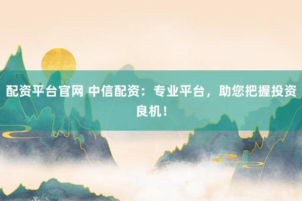 配资平台官网 中信配资：专业平台，助您把握投资良机！
