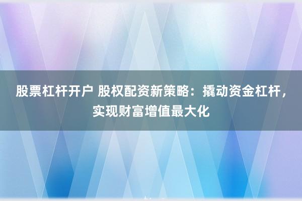 股票杠杆开户 股权配资新策略：撬动资金杠杆，实现财富增值最大化