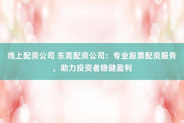 线上配资公司 东莞配资公司：专业股票配资服务，助力投资者稳健盈利