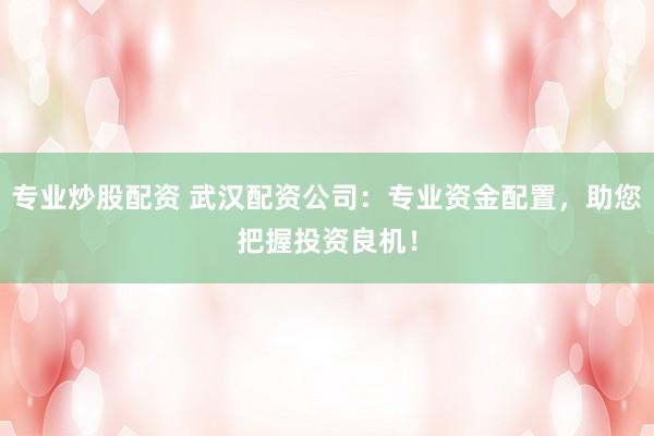 专业炒股配资 武汉配资公司：专业资金配置，助您把握投资良机！