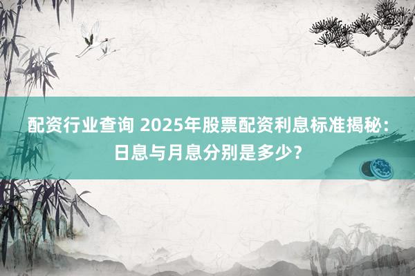 配资行业查询 2025年股票配资利息标准揭秘：日息与月息分别是多少？