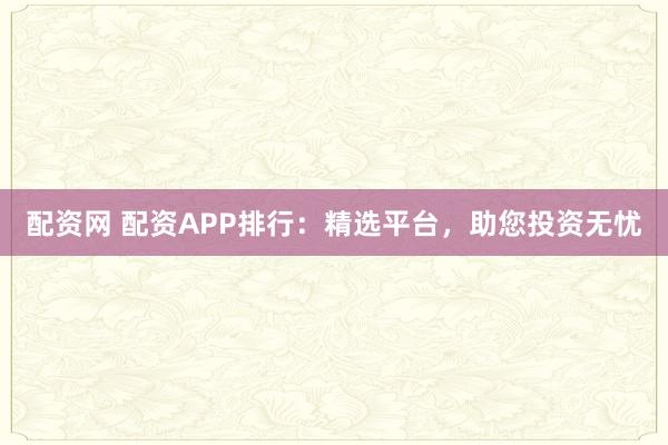 配资网 配资APP排行：精选平台，助您投资无忧