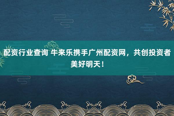 配资行业查询 牛来乐携手广州配资网，共创投资者美好明天！