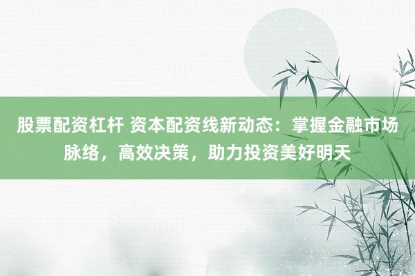 股票配资杠杆 资本配资线新动态：掌握金融市场脉络，高效决策，助力投资美好明天
