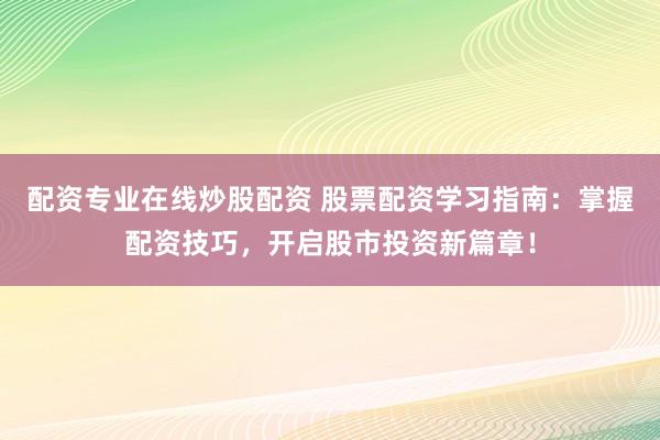 配资专业在线炒股配资 股票配资学习指南：掌握配资技巧，开启股市投资新篇章！