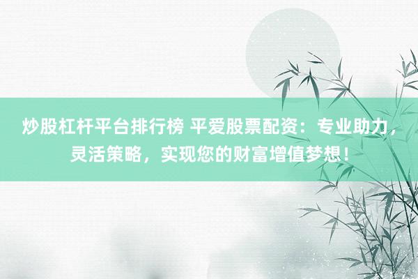炒股杠杆平台排行榜 平爱股票配资：专业助力，灵活策略，实现您的财富增值梦想！