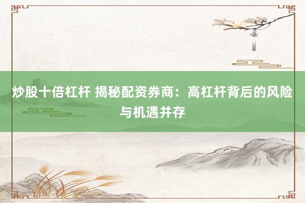炒股十倍杠杆 揭秘配资券商：高杠杆背后的风险与机遇并存