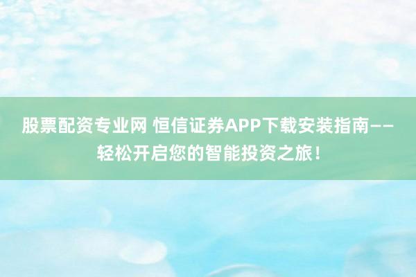 股票配资专业网 恒信证券APP下载安装指南——轻松开启您的智能投资之旅！