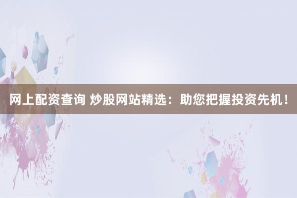 网上配资查询 炒股网站精选：助您把握投资先机！