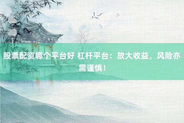 股票配资哪个平台好 杠杆平台：放大收益，风险亦需谨慎！