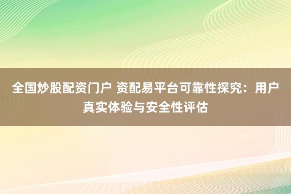 全国炒股配资门户 资配易平台可靠性探究：用户真实体验与安全性评估