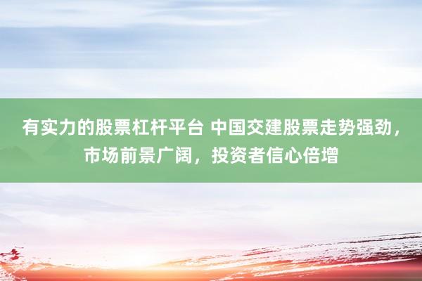 有实力的股票杠杆平台 中国交建股票走势强劲，市场前景广阔，投资者信心倍增