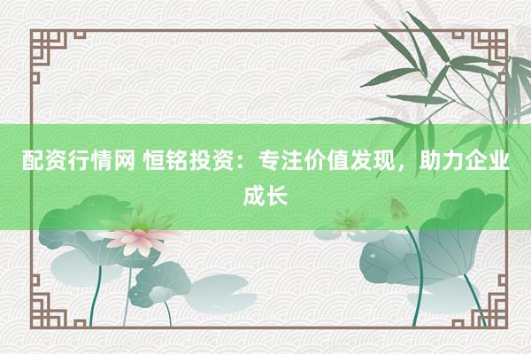 配资行情网 恒铭投资：专注价值发现，助力企业成长