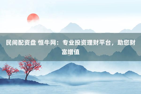 民间配资盘 恒牛网：专业投资理财平台，助您财富增值